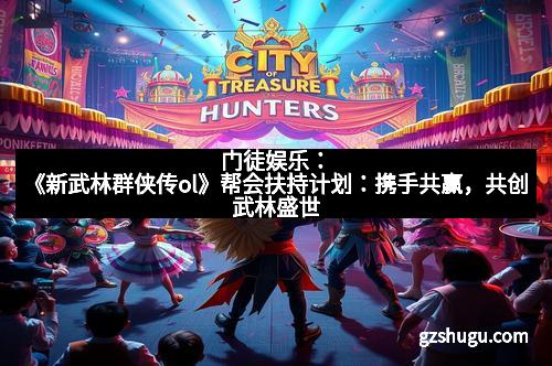 门徒娱乐：《新武林群侠传ol》帮会扶持计划：携手共赢，共创武林盛世